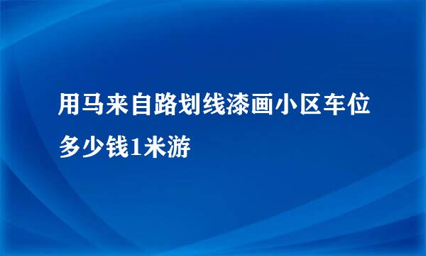 用马来自路划线漆画小区车位多少钱1米游