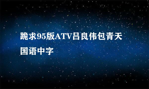 跪求95版ATV吕良伟包青天国语中字