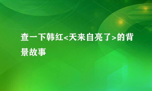 查一下韩红<天来自亮了>的背景故事