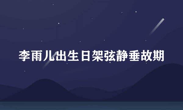 李雨儿出生日架弦静垂故期