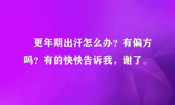  更年期出汗怎么办？有偏方吗？有的快快告诉我，谢了。