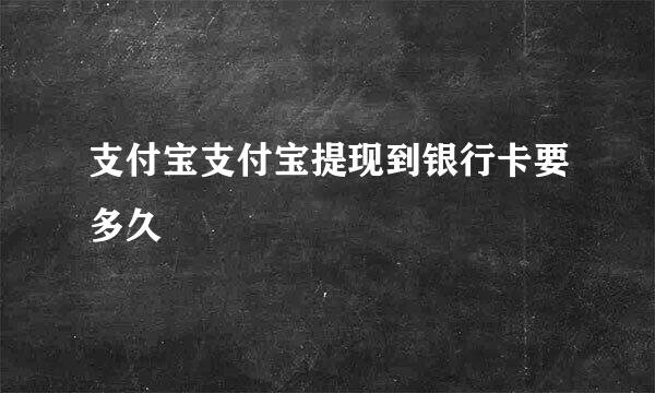 支付宝支付宝提现到银行卡要多久