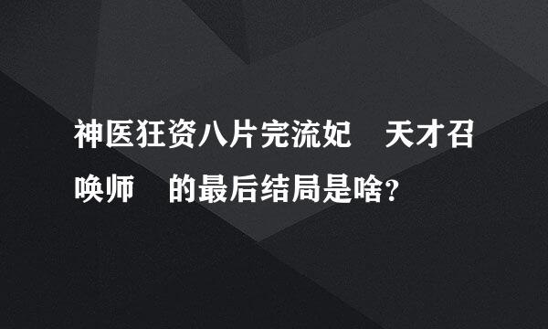 神医狂资八片完流妃 天才召唤师 的最后结局是啥？