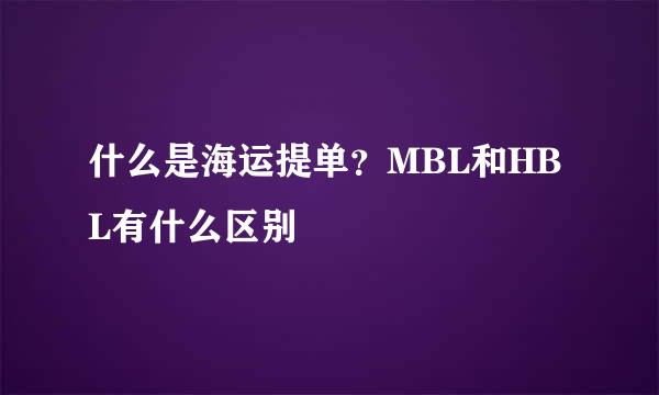 什么是海运提单？MBL和HBL有什么区别