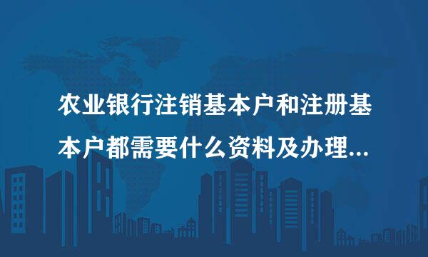 农业银行注销基本户和注册基本户都需要什么资料及办理的一些相关事宜？