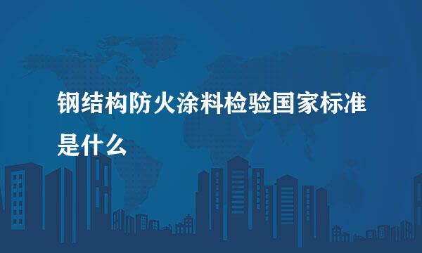 钢结构防火涂料检验国家标准是什么