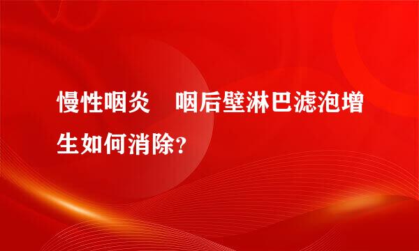 慢性咽炎 咽后壁淋巴滤泡增生如何消除？