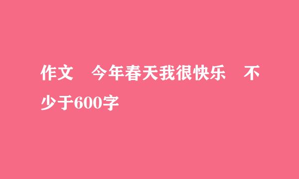 作文 今年春天我很快乐 不少于600字