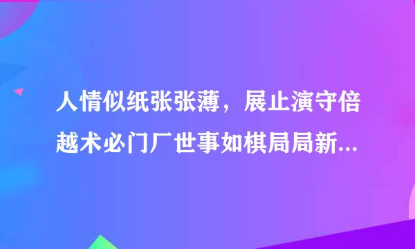 人情似纸张张薄，展止演守倍越术必门厂世事如棋局局新。贫此胡充仅假玉居闹市无人问，富在深山有远亲来自。 不信但看宴中酒，杯杯先敬富贵人