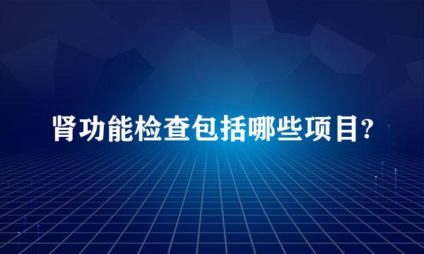 肾功能检查包括哪些项目?