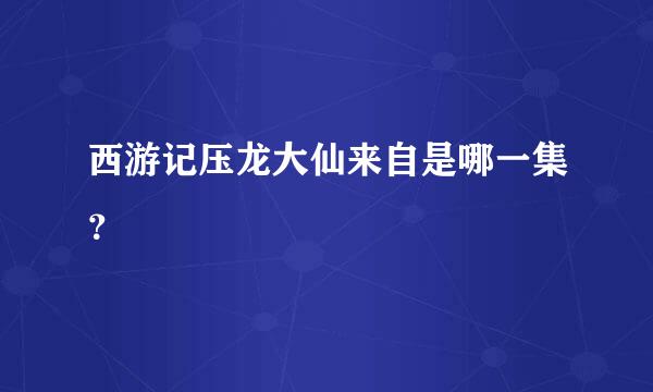 西游记压龙大仙来自是哪一集？