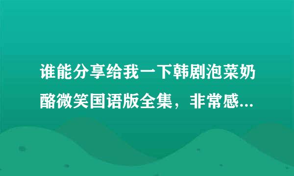 谁能分享给我一下韩剧泡菜奶酪微笑国语版全集，非常感谢。跪求！！百况增夫尼村发毛周度网盘？