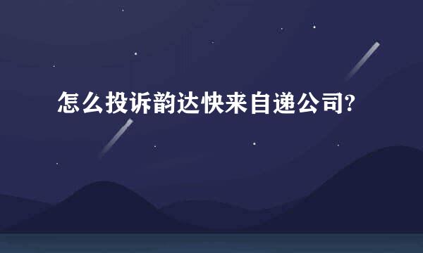 怎么投诉韵达快来自递公司?