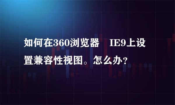 如何在360浏览器 IE9上设置兼容性视图。怎么办？