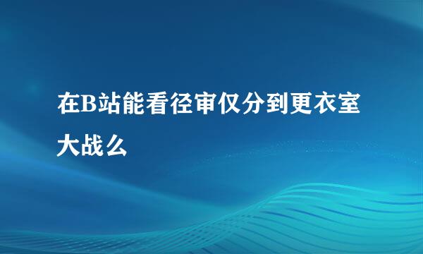 在B站能看径审仅分到更衣室大战么