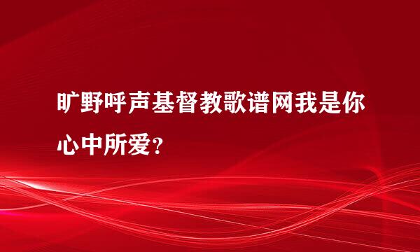 旷野呼声基督教歌谱网我是你心中所爱？