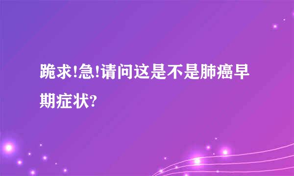 跪求!急!请问这是不是肺癌早期症状?