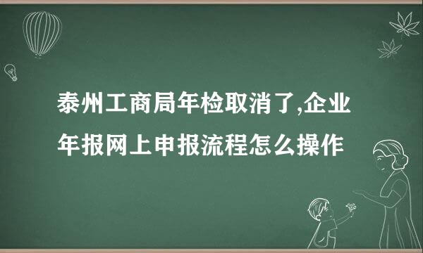 泰州工商局年检取消了,企业年报网上申报流程怎么操作