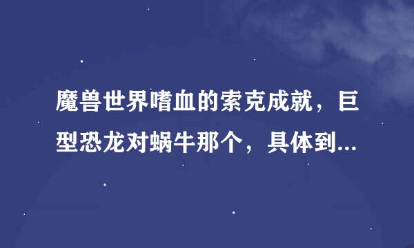 魔兽世界嗜血的索克成就，巨型恐龙对蜗牛那个，具体到底是怎么转阶段，我们今天打10人，超过5人有Buff了