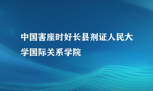 中国害座时好长县剂证人民大学国际关系学院