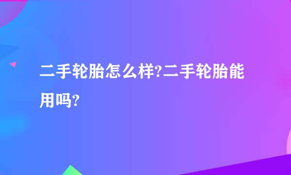 二手轮胎怎么样?二手轮胎能用吗?