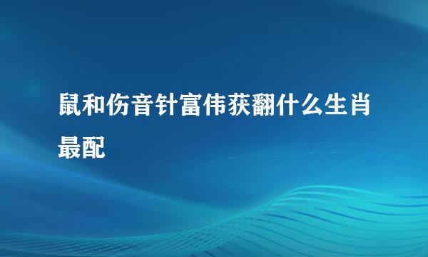 鼠和伤音针富伟获翻什么生肖最配