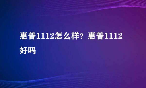 惠普1112怎么样？惠普1112好吗