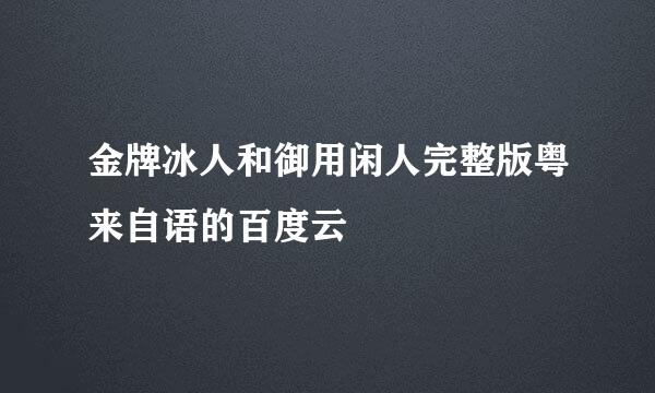 金牌冰人和御用闲人完整版粤来自语的百度云