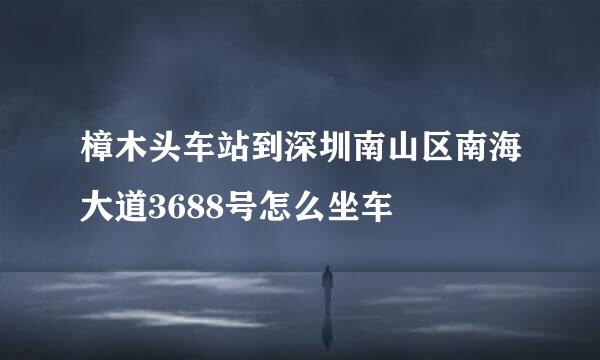 樟木头车站到深圳南山区南海大道3688号怎么坐车