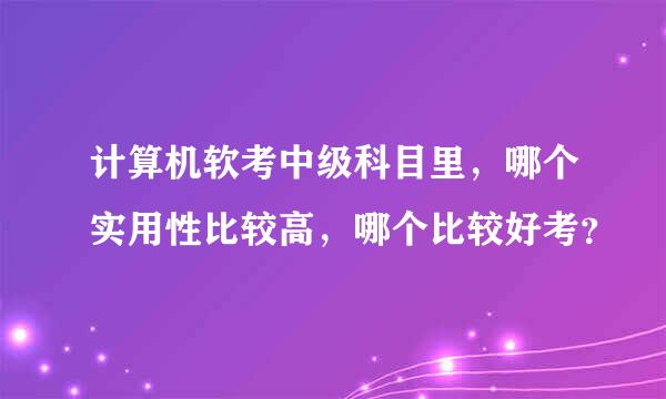 计算机软考中级科目里，哪个实用性比较高，哪个比较好考？