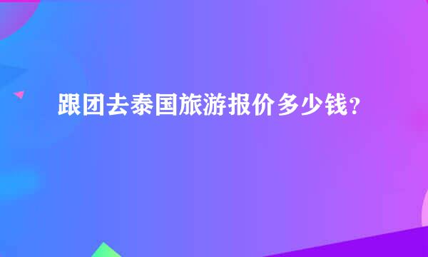 跟团去泰国旅游报价多少钱？