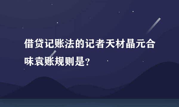 借贷记账法的记者天材晶元合味袁账规则是？