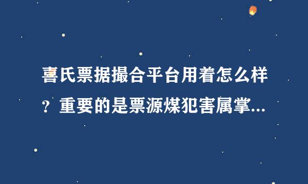 喜氏票据撮合平台用着怎么样？重要的是票源煤犯害属掌主信息多不多？