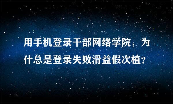 用手机登录干部网络学院，为什总是登录失败滑益假次植？