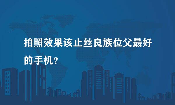 拍照效果该止丝良族位父最好的手机？