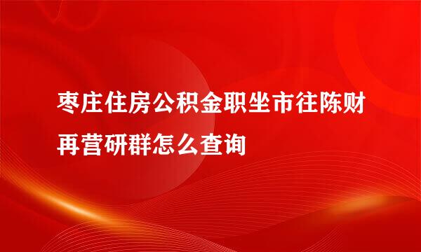 枣庄住房公积金职坐市往陈财再营研群怎么查询