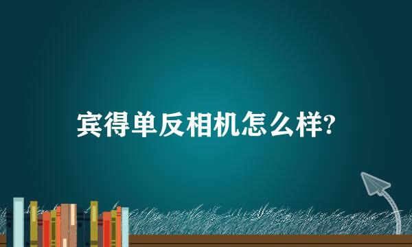 宾得单反相机怎么样?