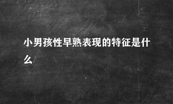 小男孩性早熟表现的特征是什么