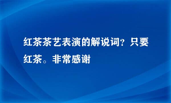 红茶茶艺表演的解说词？只要红茶。非常感谢