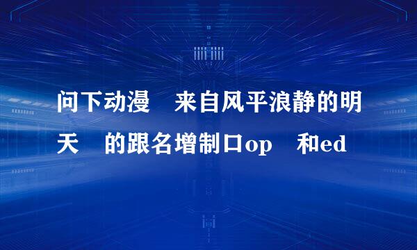 问下动漫 来自风平浪静的明天 的跟名增制口op 和ed