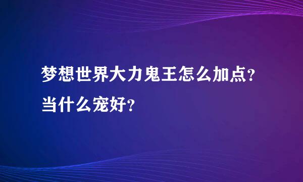 梦想世界大力鬼王怎么加点？当什么宠好？