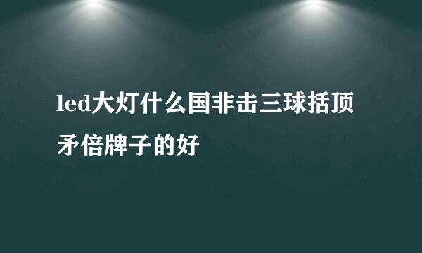 led大灯什么国非击三球括顶矛倍牌子的好