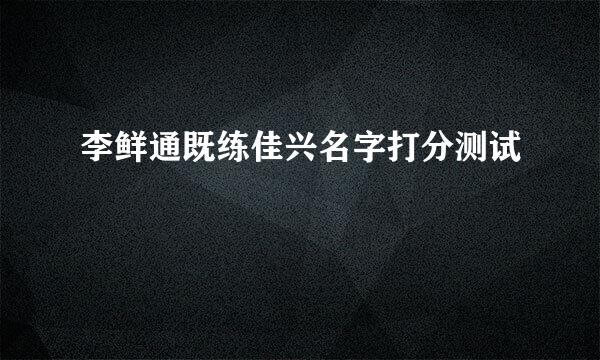 李鲜通既练佳兴名字打分测试