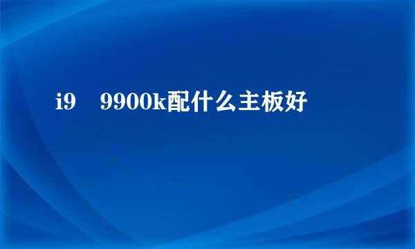 i9 9900k配什么主板好