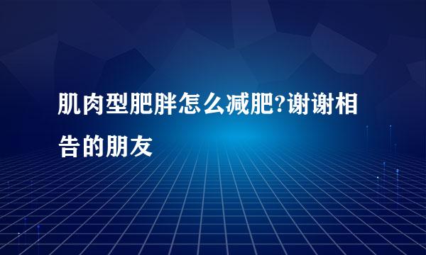 肌肉型肥胖怎么减肥?谢谢相告的朋友