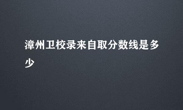 漳州卫校录来自取分数线是多少