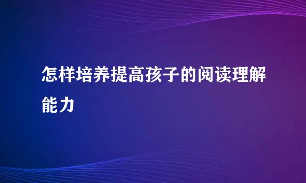 怎样培养提高孩子的阅读理解能力