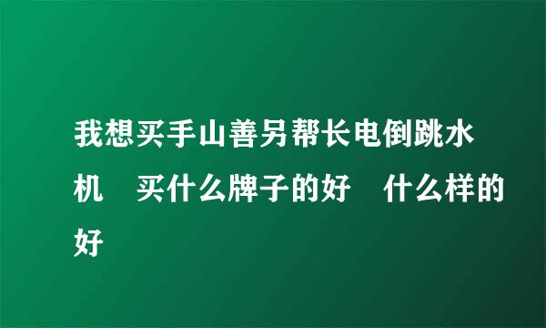 我想买手山善另帮长电倒跳水机 买什么牌子的好 什么样的好