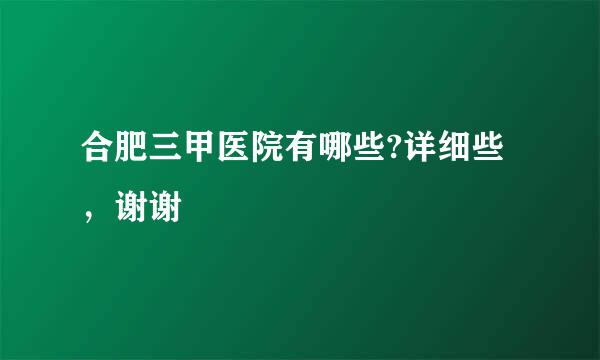 合肥三甲医院有哪些?详细些，谢谢