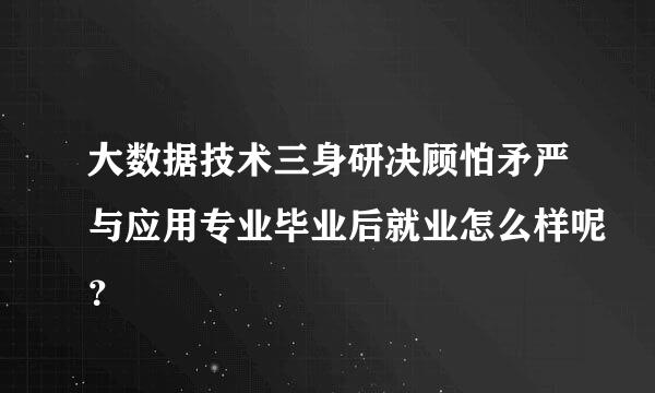 大数据技术三身研决顾怕矛严与应用专业毕业后就业怎么样呢？